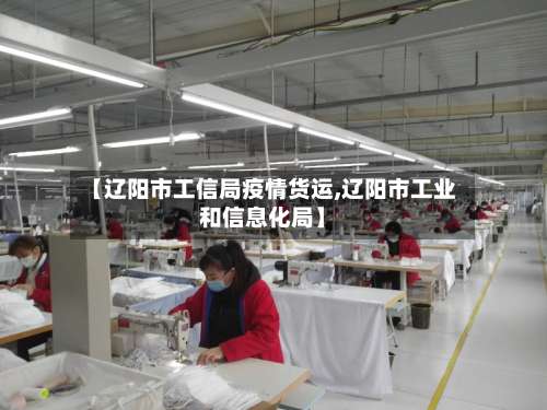 【辽阳市工信局疫情货运,辽阳市工业和信息化局】-第3张图片