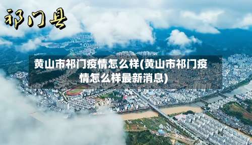 黄山市祁门疫情怎么样(黄山市祁门疫情怎么样最新消息)-第1张图片