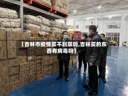 【吉林市疫情买不到菜吗,吉林买的东西有病毒吗】-第1张图片