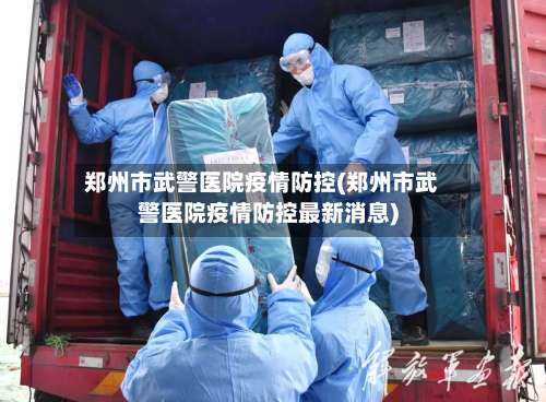 郑州市武警医院疫情防控(郑州市武警医院疫情防控最新消息)-第2张图片