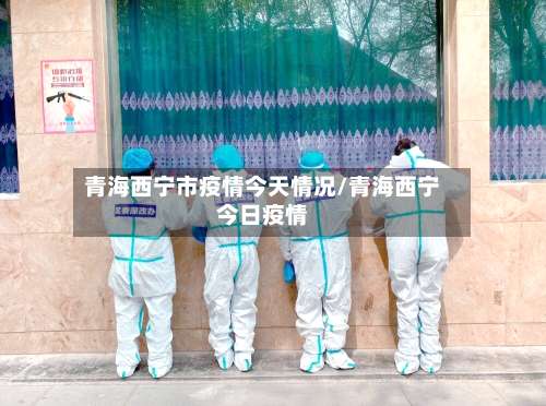 青海西宁市疫情今天情况/青海西宁今日疫情-第1张图片