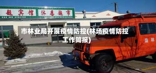 市林业局开展疫情防控(林场疫情防控工作简报)-第1张图片