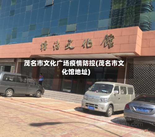 茂名市文化广场疫情防控(茂名市文化馆地址)-第3张图片