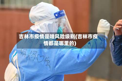 吉林市疫情是啥风险级别(吉林市疫情都是哪里的)-第1张图片