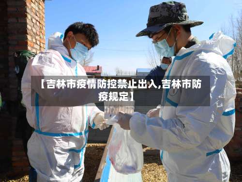 【吉林市疫情防控禁止出入,吉林市防疫规定】-第2张图片