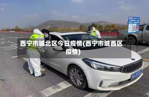 西宁市城北区今日疫情(西宁市城西区疫情)-第1张图片