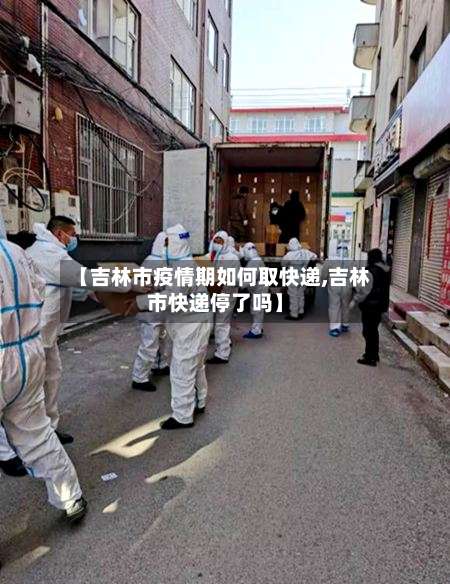 【吉林市疫情期如何取快递,吉林市快递停了吗】-第1张图片