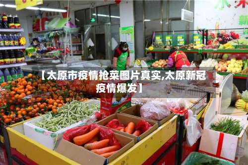 【太原市疫情抢菜图片真实,太原新冠疫情爆发】-第1张图片