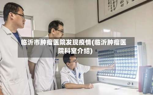 临沂市肿瘤医院发现疫情(临沂肿瘤医院科室介绍)-第2张图片