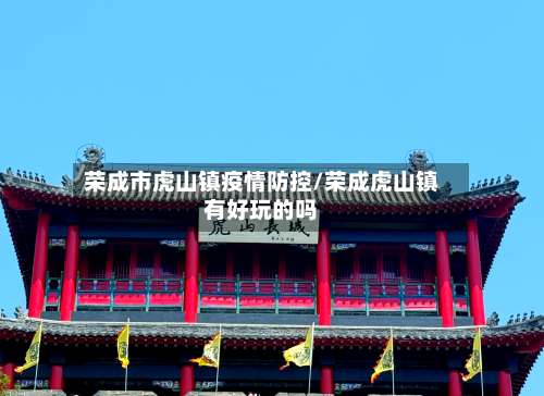 荣成市虎山镇疫情防控/荣成虎山镇有好玩的吗-第1张图片