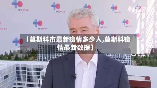 【莫斯科市最新疫情多少人,莫斯科疫情最新数据】-第1张图片