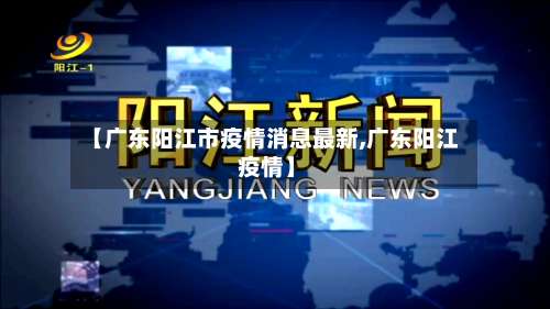 【广东阳江市疫情消息最新,广东阳江 疫情】-第2张图片