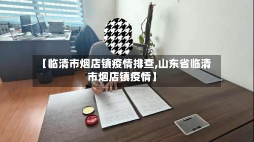 【临清市烟店镇疫情排查,山东省临清市烟店镇疫情】-第1张图片