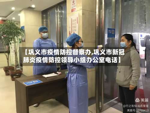 【巩义市疫情防控督察办,巩义市新冠肺炎疫情防控领导小组办公室电话】-第1张图片