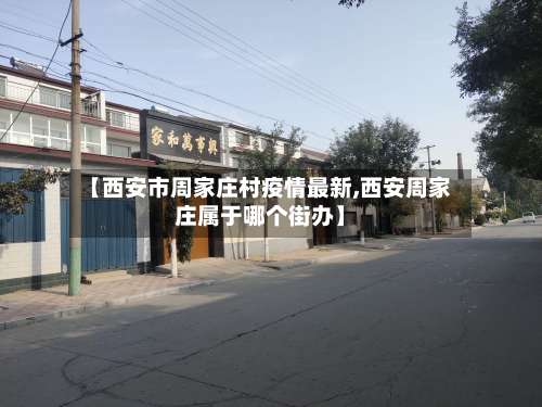 【西安市周家庄村疫情最新,西安周家庄属于哪个街办】-第1张图片