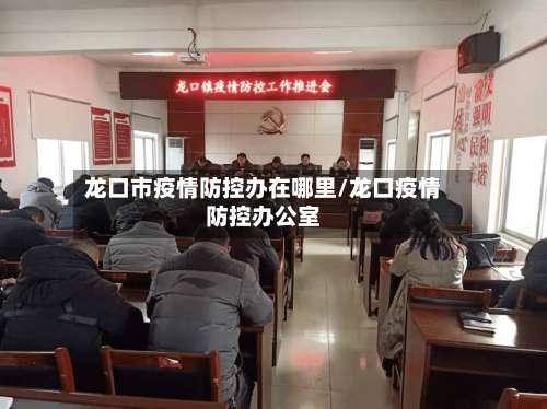 龙口市疫情防控办在哪里/龙口疫情防控办公室-第1张图片