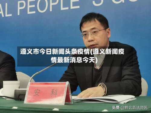 遵义市今日新闻头条疫情(遵义新闻疫情最新消息今天)-第1张图片