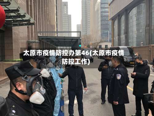太原市疫情防控办第46(太原市疫情防控工作)-第1张图片