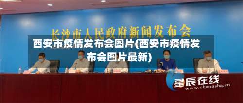 西安市疫情发布会图片(西安市疫情发布会图片最新)-第1张图片