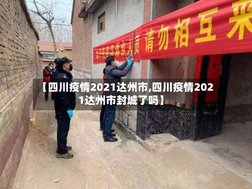 【四川疫情2021达州市,四川疫情2021达州市封城了吗】-第1张图片