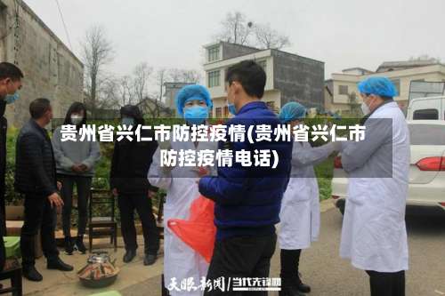 贵州省兴仁市防控疫情(贵州省兴仁市防控疫情电话)-第1张图片