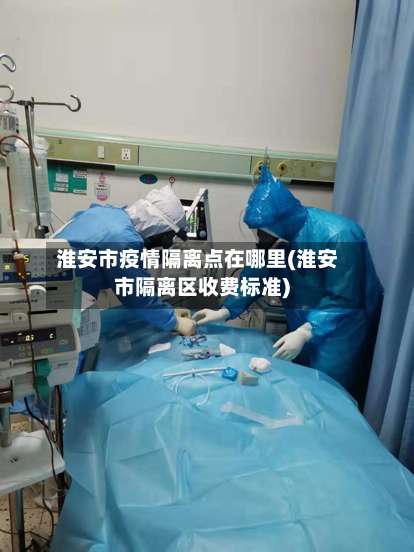 淮安市疫情隔离点在哪里(淮安市隔离区收费标准)-第2张图片