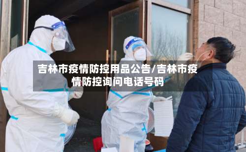 吉林市疫情防控用品公告/吉林市疫情防控询问电话号码-第1张图片