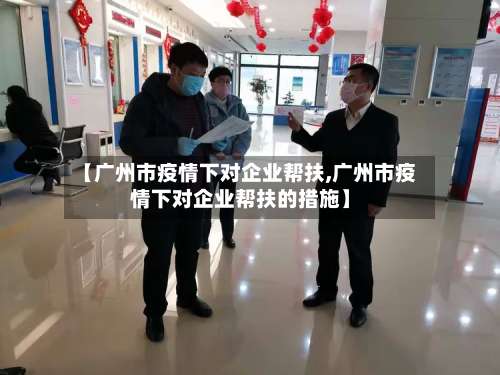 【广州市疫情下对企业帮扶,广州市疫情下对企业帮扶的措施】-第1张图片