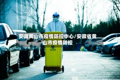 安徽黄山市疫情防控中心/安徽省黄山市疫情防控-第2张图片