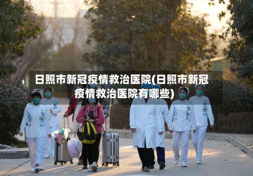 日照市新冠疫情救治医院(日照市新冠疫情救治医院有哪些)-第2张图片