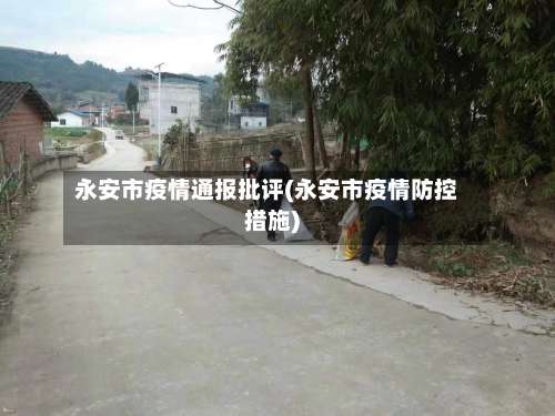永安市疫情通报批评(永安市疫情防控措施)-第2张图片
