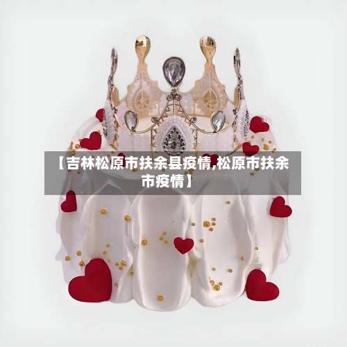 【吉林松原市扶余县疫情,松原市扶余市疫情】-第3张图片