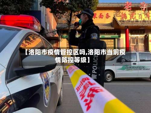 【洛阳市疫情管控区吗,洛阳市当前疫情防控等级】-第2张图片