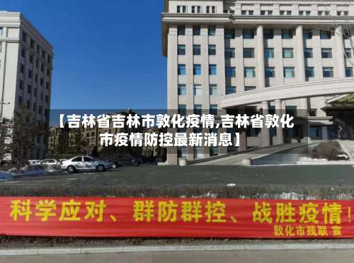 【吉林省吉林市敦化疫情,吉林省敦化市疫情防控最新消息】-第1张图片