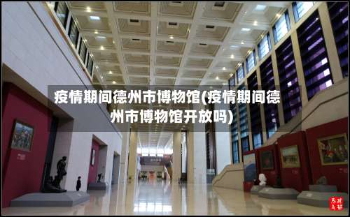 疫情期间德州市博物馆(疫情期间德州市博物馆开放吗)-第1张图片