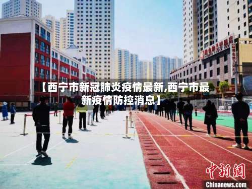 【西宁市新冠肺炎疫情最新,西宁市最新疫情防控消息】-第1张图片
