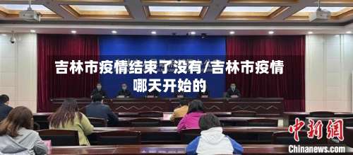 吉林市疫情结束了没有/吉林市疫情哪天开始的-第1张图片