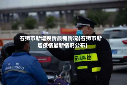 石狮市新增疫情最新情况(石狮市新增疫情最新情况公布)-第2张图片