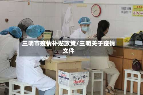 三明市疫情补贴政策/三明关于疫情文件-第1张图片