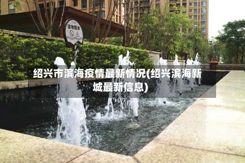 绍兴市滨海疫情最新情况(绍兴滨海新城最新信息)-第2张图片