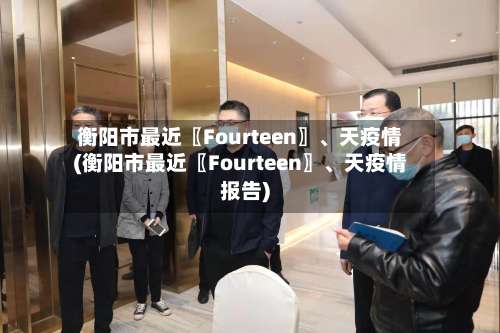 衡阳市最近〖Fourteen〗、天疫情(衡阳市最近〖Fourteen〗、天疫情报告)-第1张图片