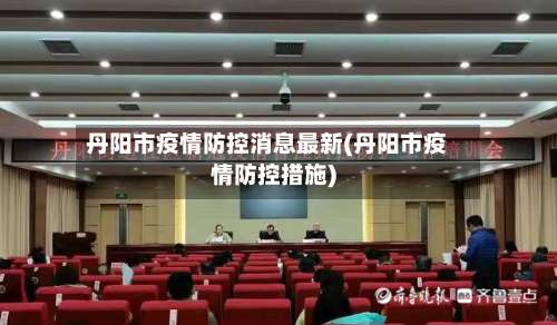 丹阳市疫情防控消息最新(丹阳市疫情防控措施)-第2张图片