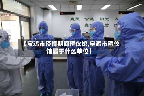 【宝鸡市疫情期间殡仪馆,宝鸡市殡仪馆属于什么单位】-第1张图片