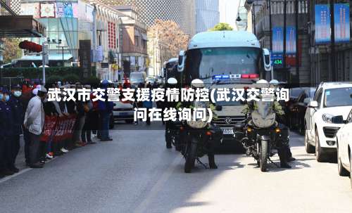 武汉市交警支援疫情防控(武汉交警询问在线询问)-第1张图片
