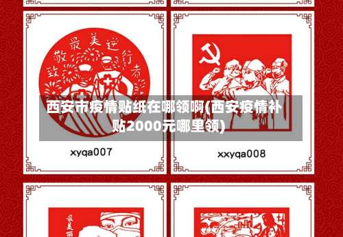 西安市疫情贴纸在哪领啊(西安疫情补贴2000元哪里领)-第1张图片