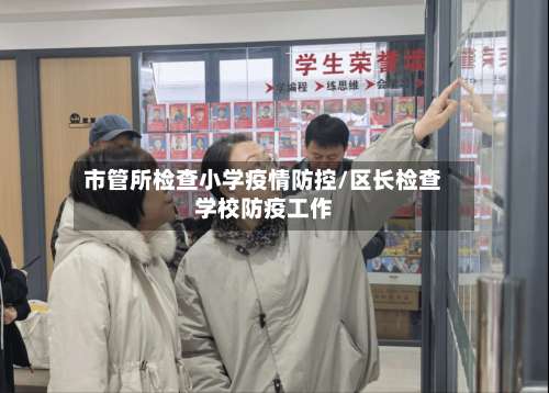 市管所检查小学疫情防控/区长检查学校防疫工作-第2张图片