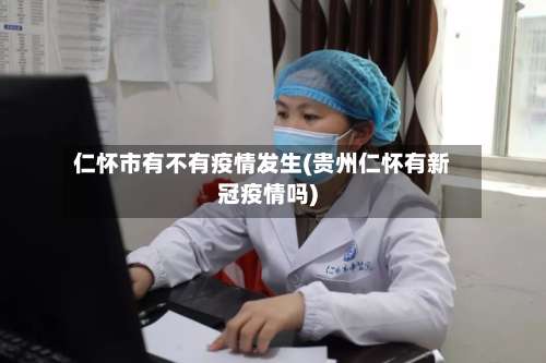 仁怀市有不有疫情发生(贵州仁怀有新冠疫情吗)-第1张图片