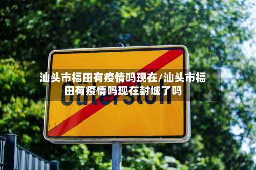 汕头市福田有疫情吗现在/汕头市福田有疫情吗现在封城了吗-第1张图片