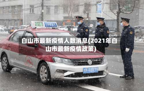 白山市最新疫情人数消息(2021年白山市最新疫情政策)-第3张图片