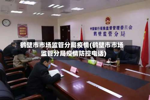 鹤壁市市场监管分局疫情(鹤壁市市场监管分局疫情防控电话)-第1张图片